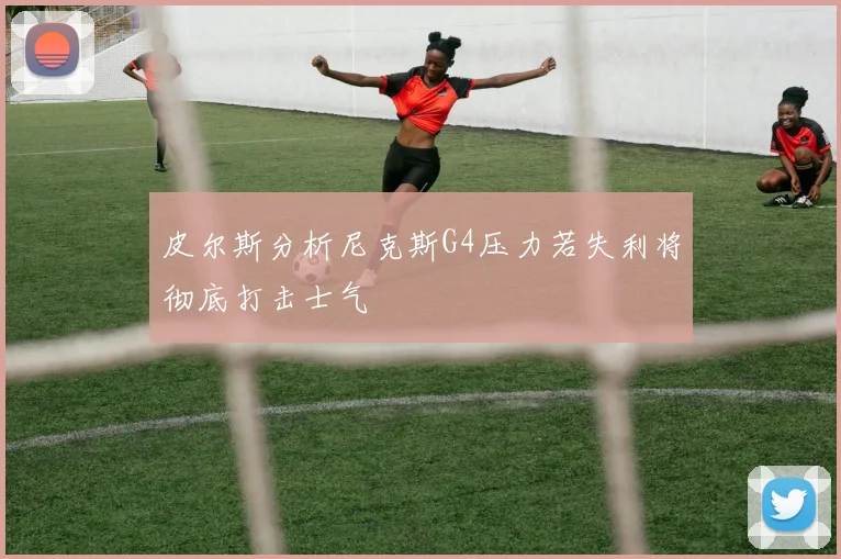 皮尔斯分析尼克斯G4压力若失利将彻底打击士气