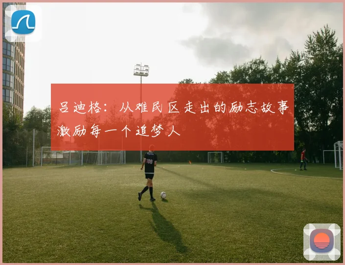 吕迪格：从难民区走出的励志故事激励每一个追梦人
