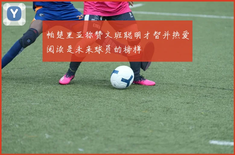 帕楚里亚称赞文班聪明才智并热爱阅读是未来球员的榜样