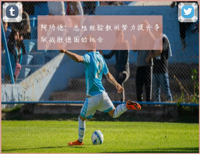 阿玛德：总结经验教训努力提升争取战胜德国的机会