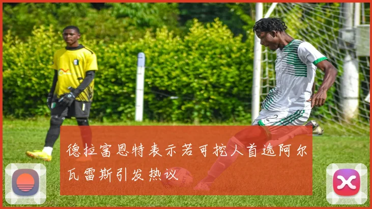 德拉富恩特表示若可挖人首选阿尔瓦雷斯引发热议