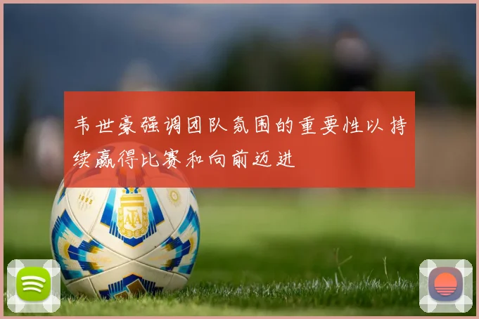 韦世豪强调团队氛围的重要性以持续赢得比赛和向前迈进