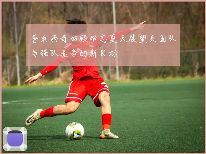 普利西奇回顾难忘夏天展望美国队与强队竞争的新目标