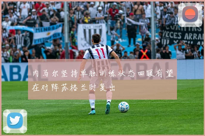 内马尔坚持单独训练状态回暖有望在对阵苏格兰时复出