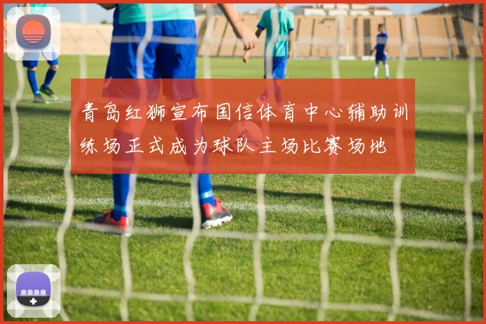 青岛红狮宣布国信体育中心辅助训练场正式成为球队主场比赛场地