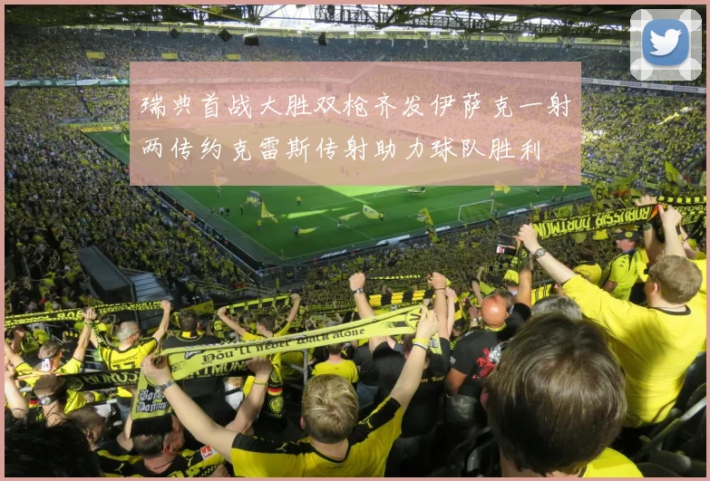 瑞典首战大胜双枪齐发伊萨克一射两传约克雷斯传射助力球队胜利