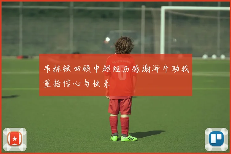 韦林顿回顾中超经历感谢海牛助我重拾信心与快乐