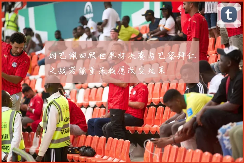 姆巴佩回顾世界杯决赛与巴黎拜仁之战若能重来我愿改变结果