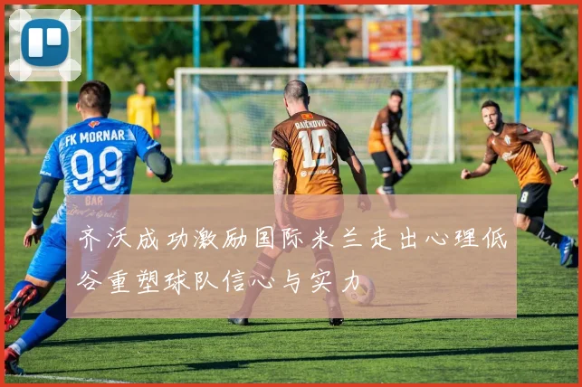 齐沃成功激励国际米兰走出心理低谷重塑球队信心与实力