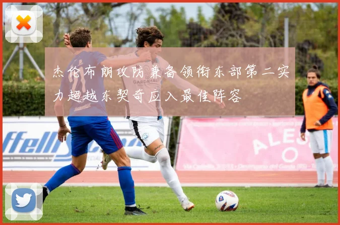 杰伦布朗攻防兼备领衔东部第二实力超越东契奇应入最佳阵容