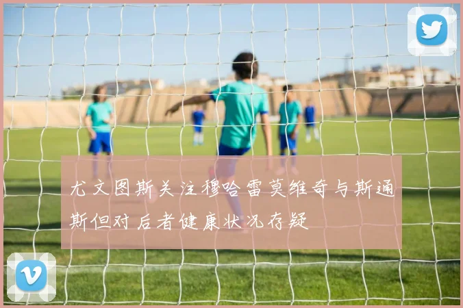 尤文图斯关注穆哈雷莫维奇与斯通斯但对后者健康状况存疑