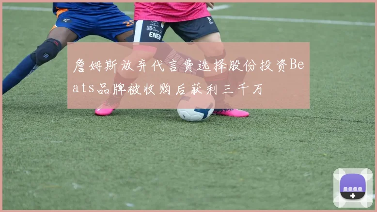 詹姆斯放弃代言费选择股份投资Beats品牌被收购后获利三千万