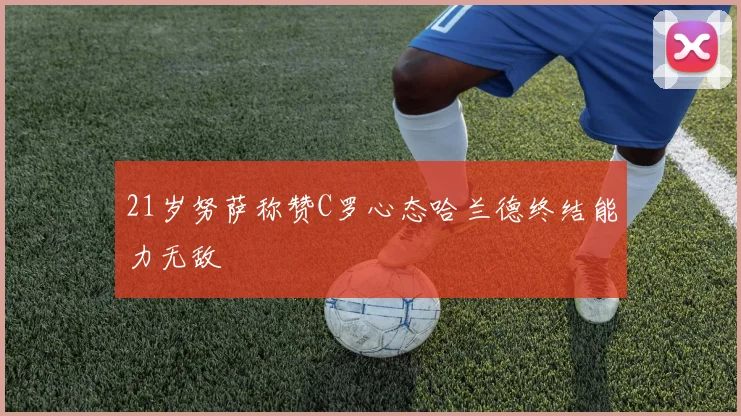 21岁努萨称赞C罗心态哈兰德终结能力无敌