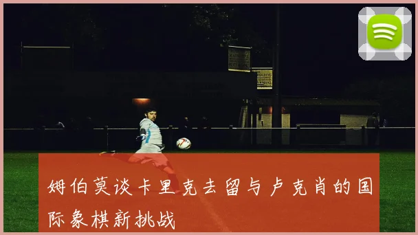姆伯莫谈卡里克去留与卢克肖的国际象棋新挑战