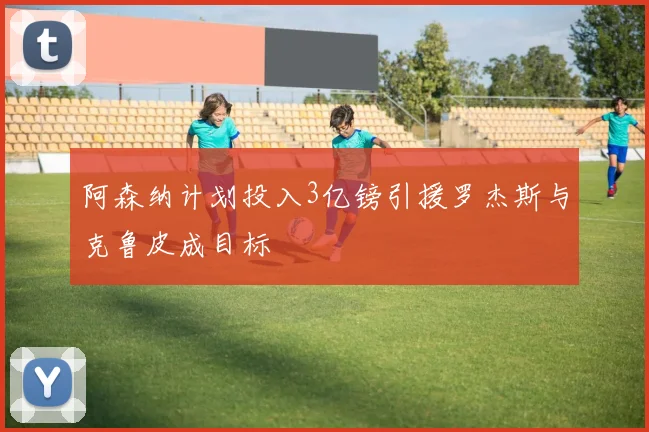 阿森纳计划投入3亿镑引援罗杰斯与克鲁皮成目标