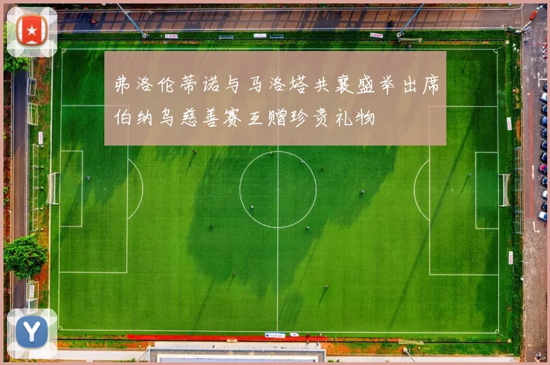 弗洛伦蒂诺与马洛塔共襄盛举出席伯纳乌慈善赛互赠珍贵礼物