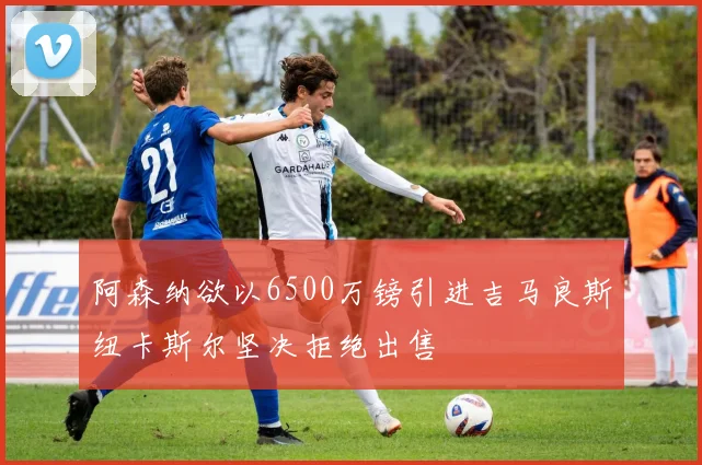 阿森纳欲以6500万镑引进吉马良斯纽卡斯尔坚决拒绝出售