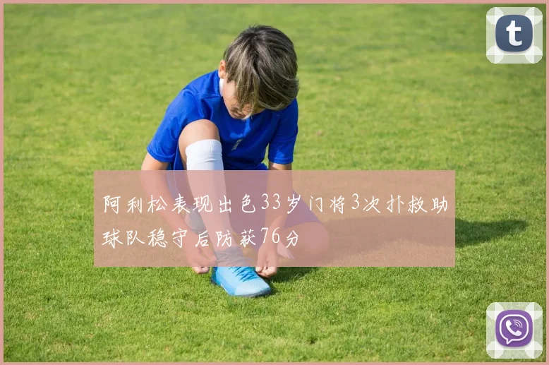 阿利松表现出色33岁门将3次扑救助球队稳守后防获76分