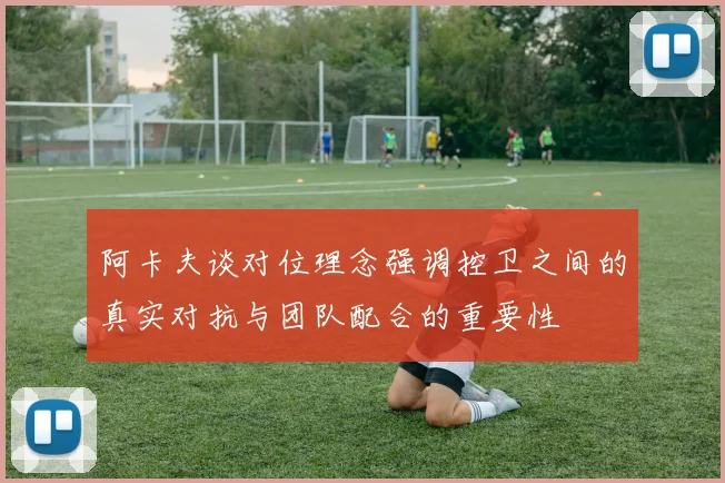 阿卡夫谈对位理念强调控卫之间的真实对抗与团队配合的重要性